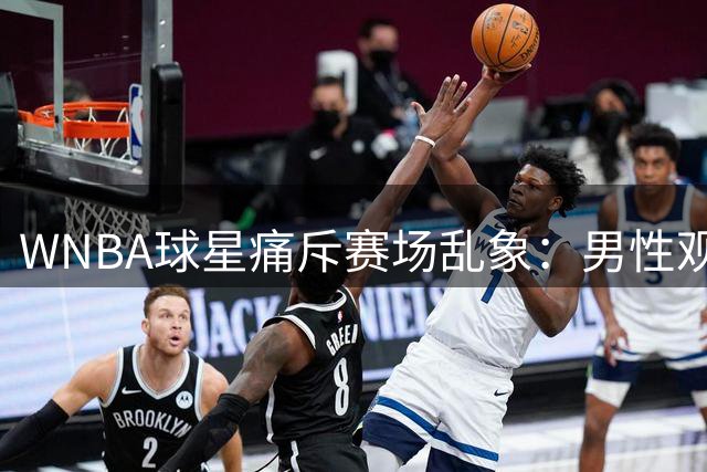 WNBA球星痛斥赛场乱象：男性观众频扔硅胶制品扰乱比赛